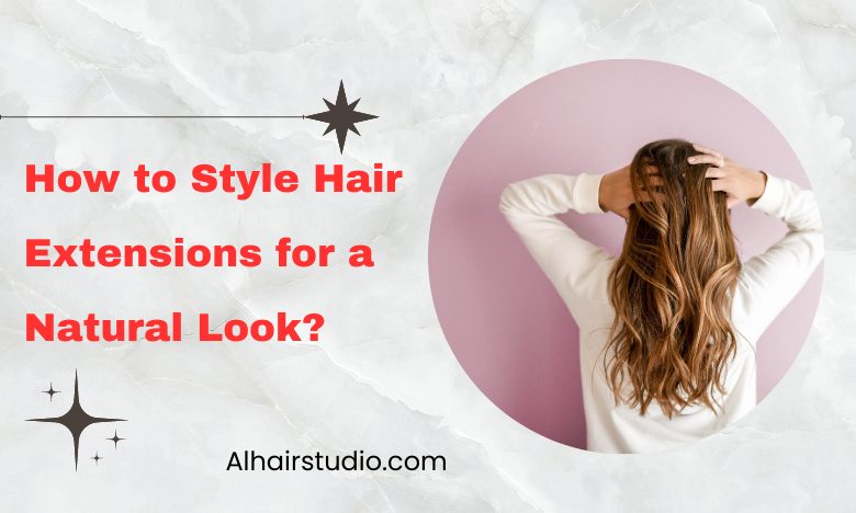 How to Style Hair Extensions for a Natural Looks